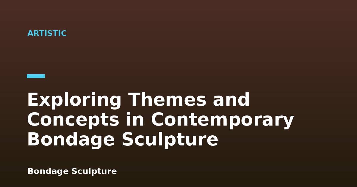 Exploring Themes and Concepts in Contemporary Bondage Sculpture